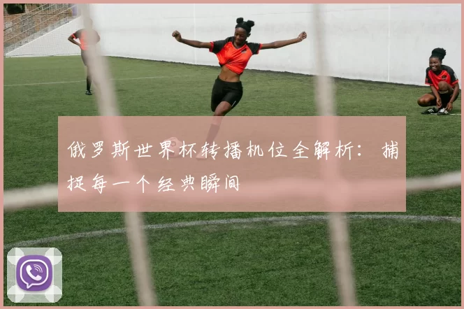 俄罗斯世界杯转播机位全解析:捕捉每一个经典瞬间