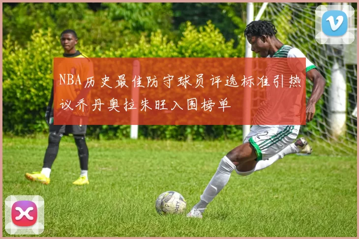 NBA历史最佳防守球员评选标准引热议乔丹奥拉朱旺入围榜单