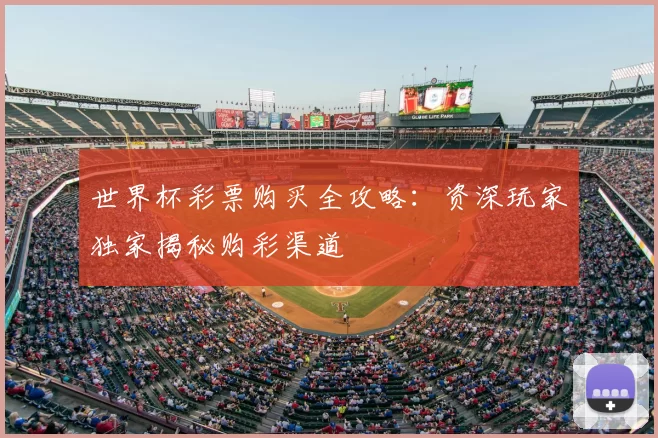 世界杯彩票购买全攻略:资深玩家独家揭秘购彩渠道