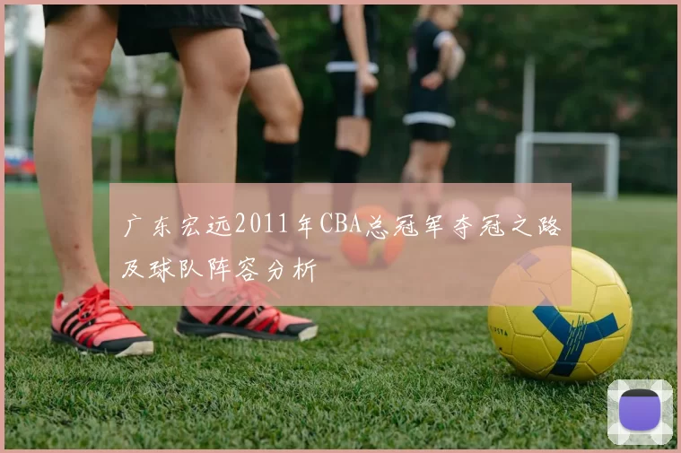 广东宏远2011年CBA总冠军夺冠之路及球队阵容分析