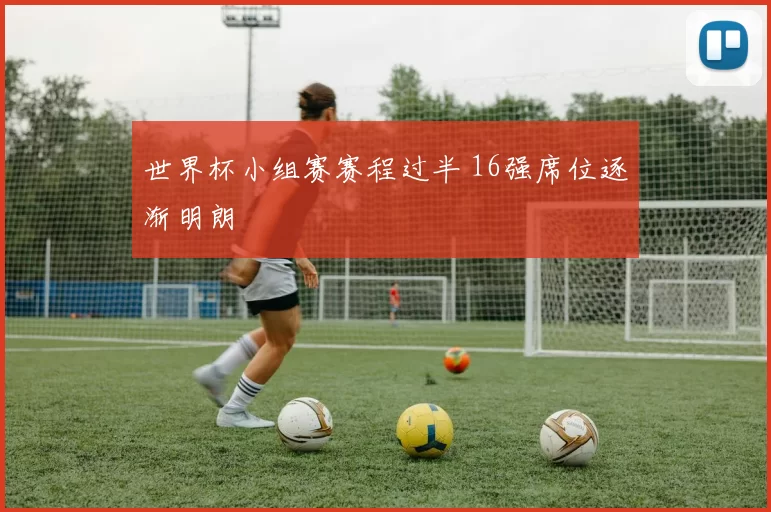 世界杯小组赛赛程过半 16强席位逐渐明朗