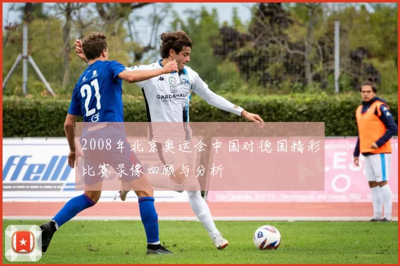 2008年北京奥运会中国对德国精彩比赛录像回顾与分析