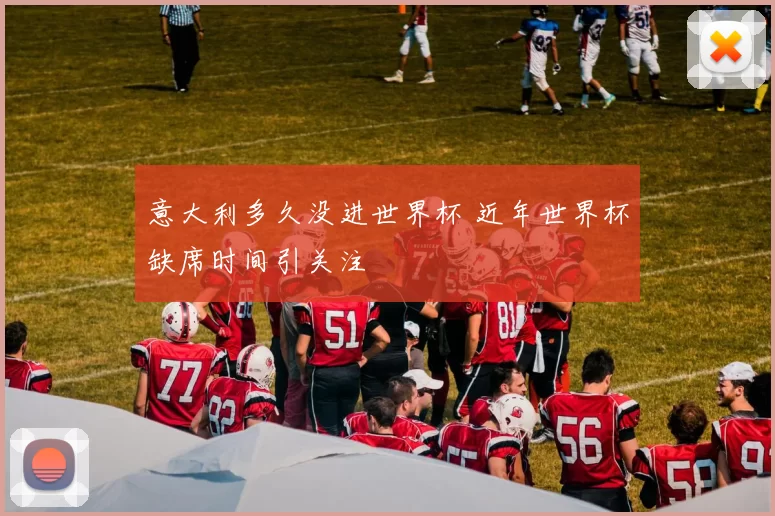 意大利多久没进世界杯 近年世界杯缺席时间引关注