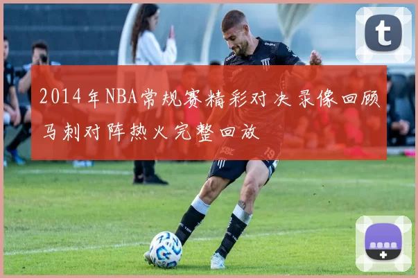2014年NBA常规赛精彩对决录像回顾马刺对阵热火完整回放