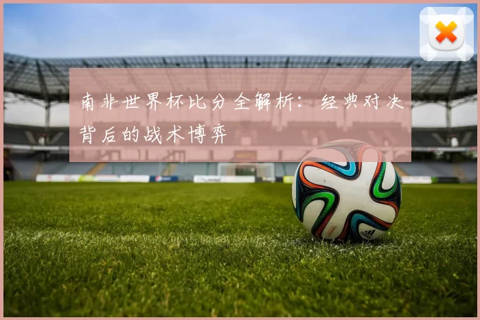 南非世界杯比分全解析:经典对决背后的战术博弈