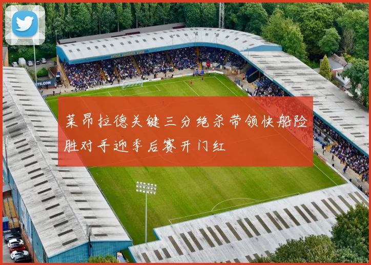 莱昂拉德关键三分绝杀带领快船险胜对手迎季后赛开门红