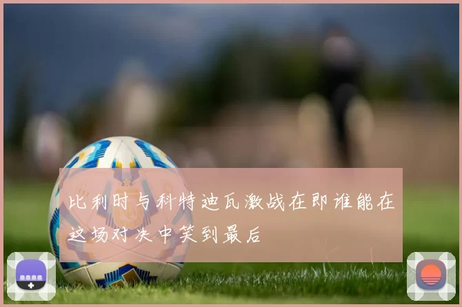 比利时与科特迪瓦激战在即谁能在这场对决中笑到最后