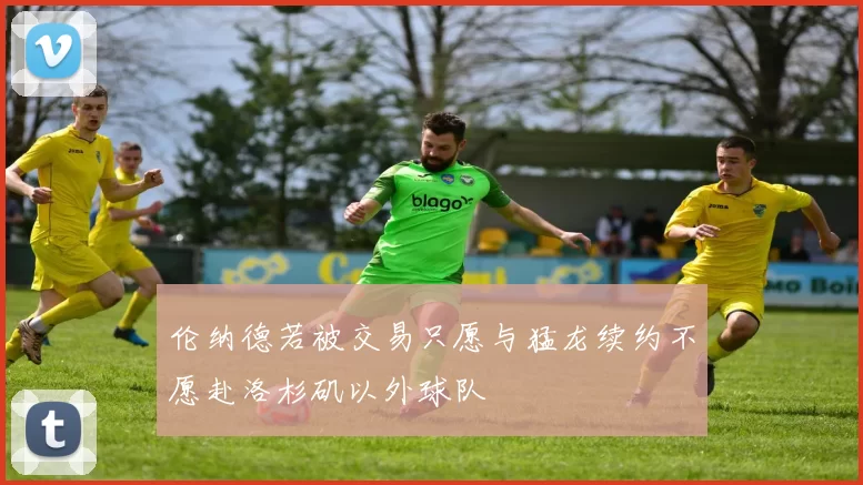 伦纳德若被交易只愿与猛龙续约不愿赴洛杉矶以外球队