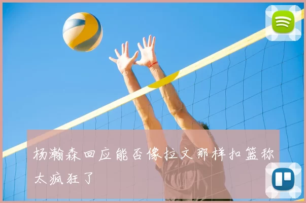 杨瀚森回应能否像拉文那样扣篮称太疯狂了