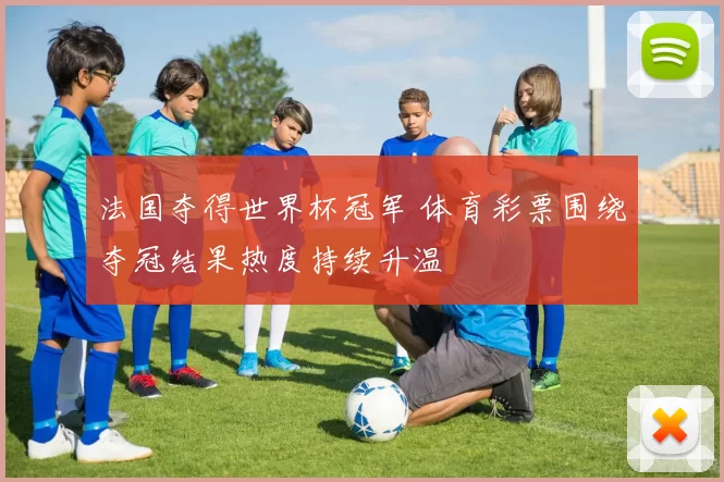 法国夺得世界杯冠军 体育彩票围绕夺冠结果热度持续升温