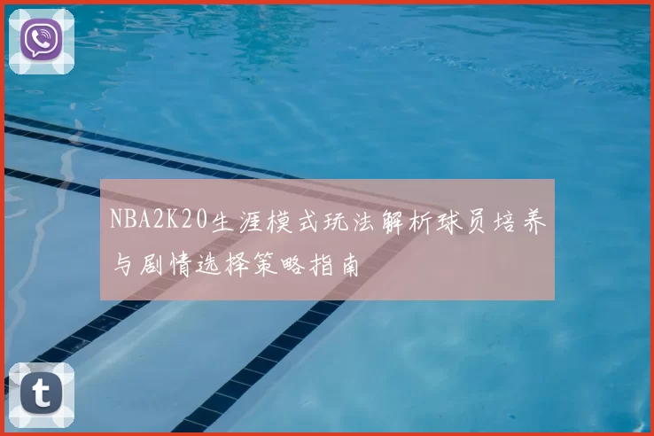 NBA2K20生涯模式玩法解析球员培养与剧情选择策略指南