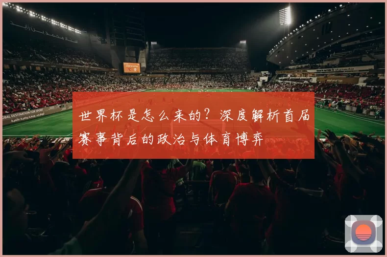 世界杯是怎么来的？深度解析首届赛事背后的政治与体育博弈