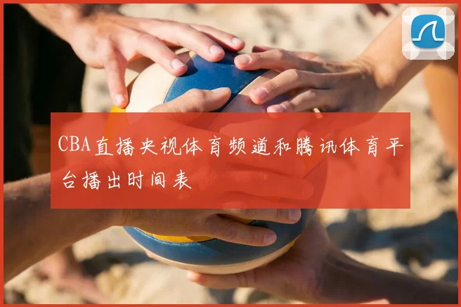 CBA直播央视体育频道和腾讯体育平台播出时间表