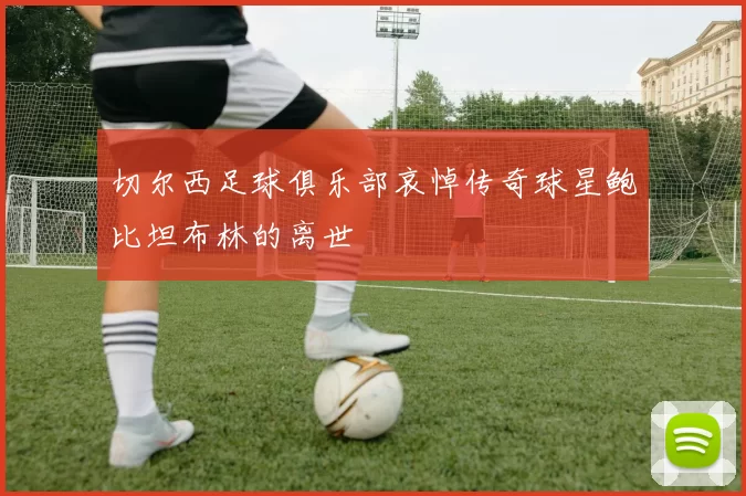 切尔西足球俱乐部哀悼传奇球星鲍比坦布林的离世