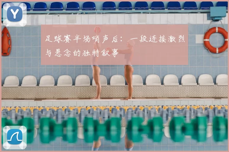 足球赛半场哨声后:一段连接激烈与悬念的独特叙事