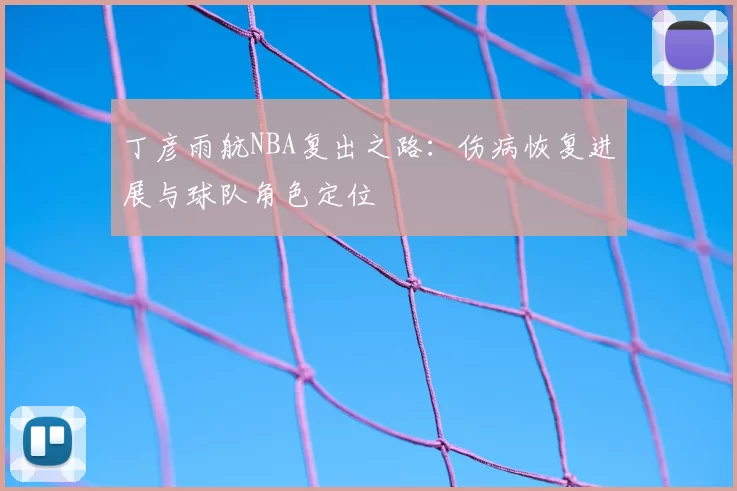 丁彦雨航NBA复出之路:伤病恢复进展与球队角色定位