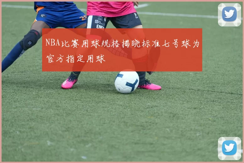 NBA比赛用球规格揭晓标准七号球为官方指定用球
