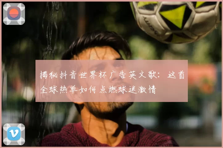 揭秘抖音世界杯广告英文歌:这首全球热单如何点燃球迷激情