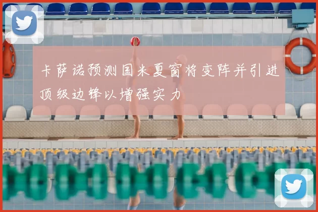卡萨诺预测国米夏窗将变阵并引进顶级边锋以增强实力