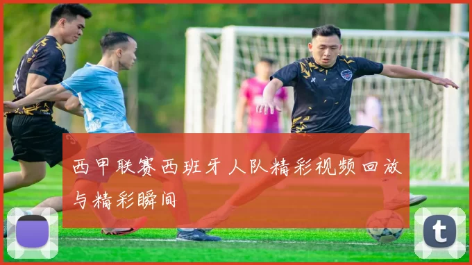西甲联赛西班牙人队精彩视频回放与精彩瞬间