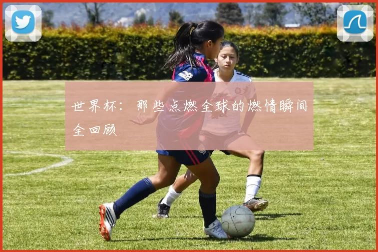 世界杯：那些点燃全球的燃情瞬间全回顾