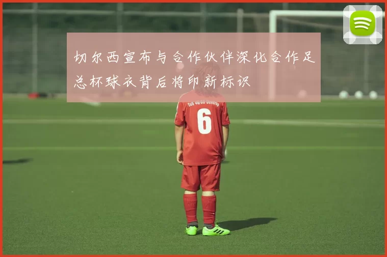 切尔西宣布与合作伙伴深化合作足总杯球衣背后将印新标识