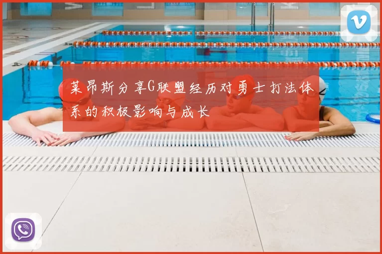 莱昂斯分享G联盟经历对勇士打法体系的积极影响与成长