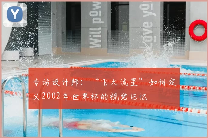 专访设计师:“飞火流星”如何定义2002年世界杯的视觉记忆