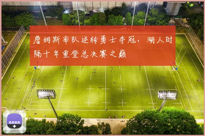 詹姆斯率队逆转勇士夺冠,湖人时隔十年重登总决赛之巅