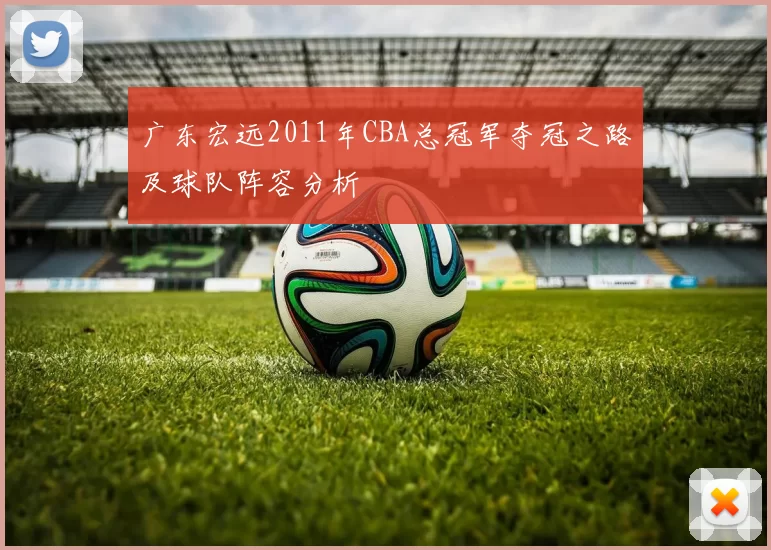 广东宏远2011年CBA总冠军夺冠之路及球队阵容分析