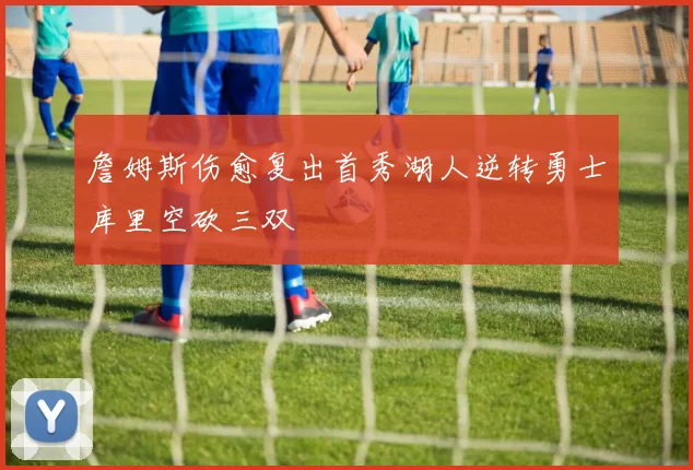 詹姆斯伤愈复出首秀湖人逆转勇士库里空砍三双