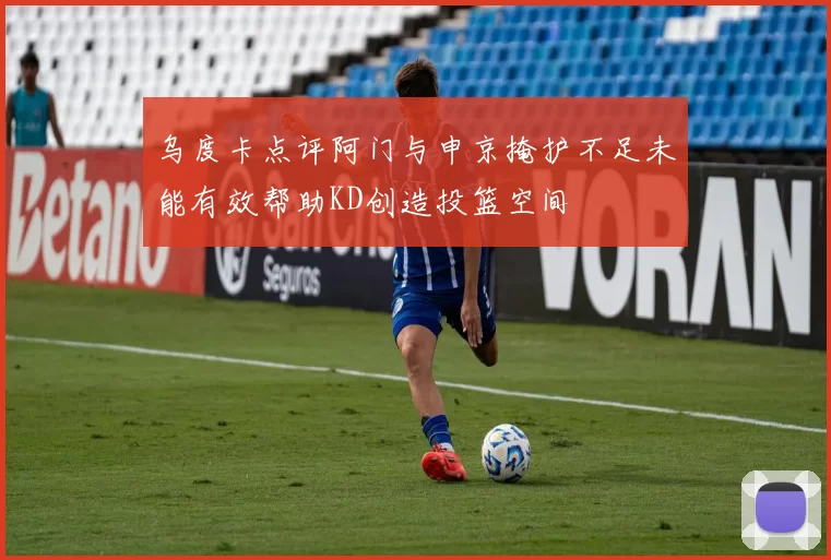 乌度卡点评阿门与申京掩护不足未能有效帮助KD创造投篮空间