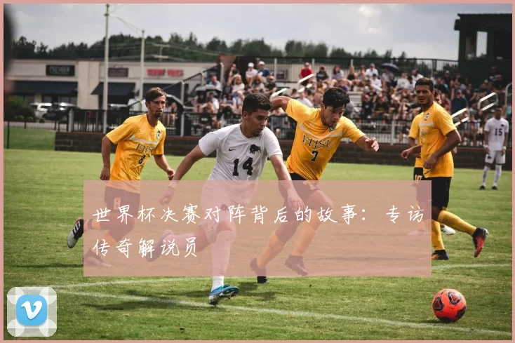 世界杯决赛对阵背后的故事:专访传奇解说员