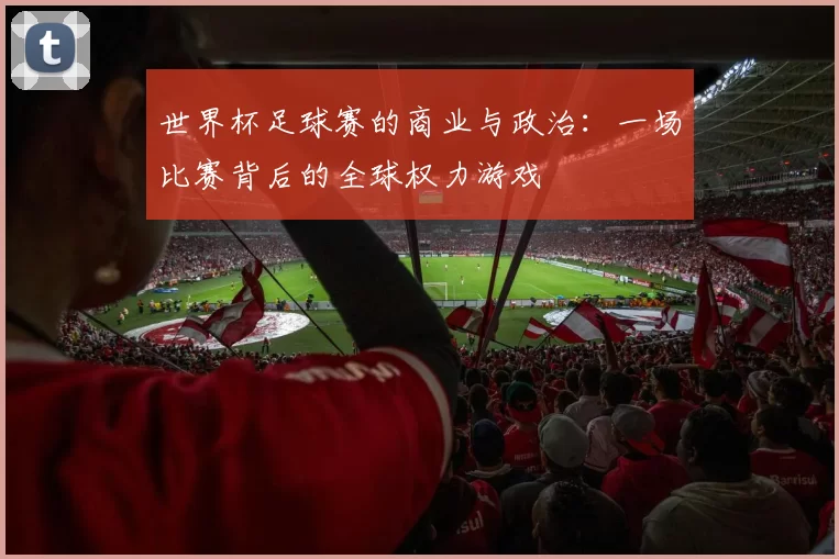 世界杯足球赛的商业与政治:一场比赛背后的全球权力游戏