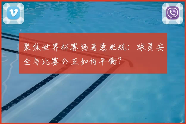 聚焦世界杯赛场恶意犯规:球员安全与比赛公正如何平衡?
