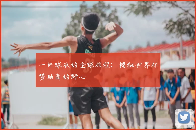 一件球衣的全球旅程:揭秘世界杯赞助商的野心
