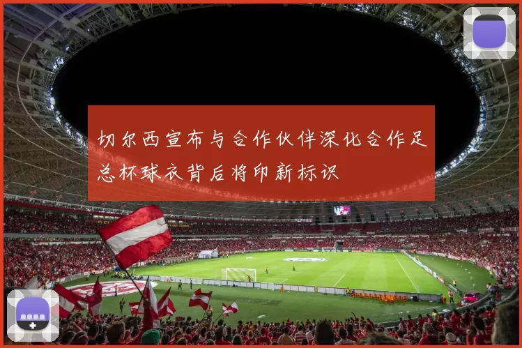切尔西宣布与合作伙伴深化合作足总杯球衣背后将印新标识