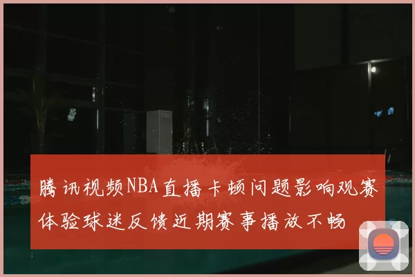 腾讯视频NBA直播卡顿问题影响观赛体验球迷反馈近期赛事播放不畅