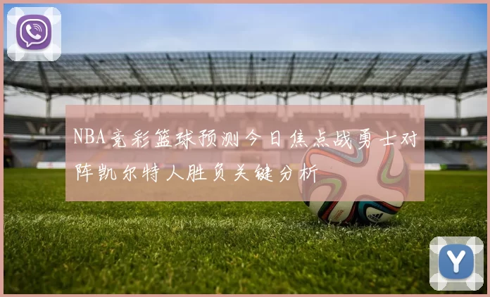 NBA竞彩篮球预测今日焦点战勇士对阵凯尔特人胜负关键分析