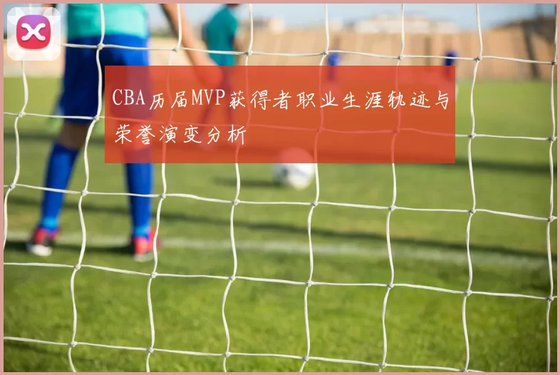 CBA历届MVP获得者职业生涯轨迹与荣誉演变分析