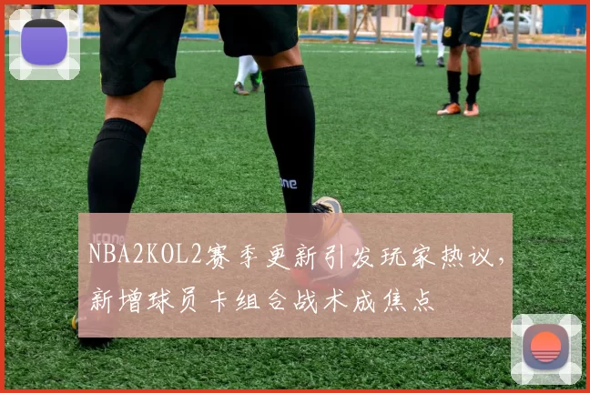 NBA2KOL2赛季更新引发玩家热议,新增球员卡组合战术成焦点