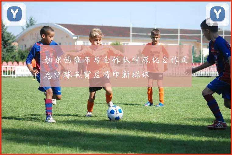 切尔西宣布与合作伙伴深化合作足总杯球衣背后将印新标识