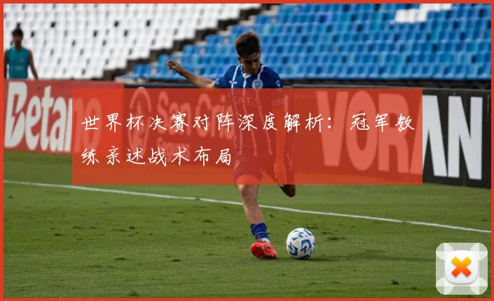 世界杯决赛对阵深度解析：冠军教练亲述战术布局