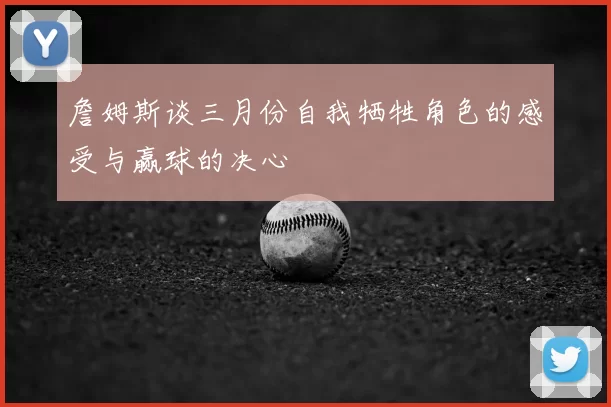 詹姆斯谈三月份自我牺牲角色的感受与赢球的决心