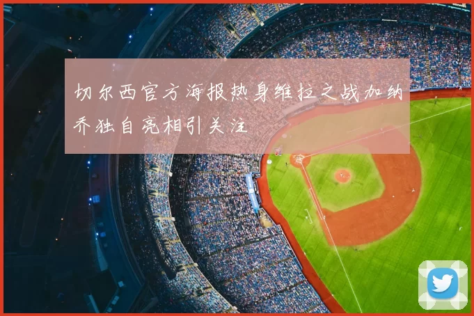 切尔西官方海报热身维拉之战加纳乔独自亮相引关注