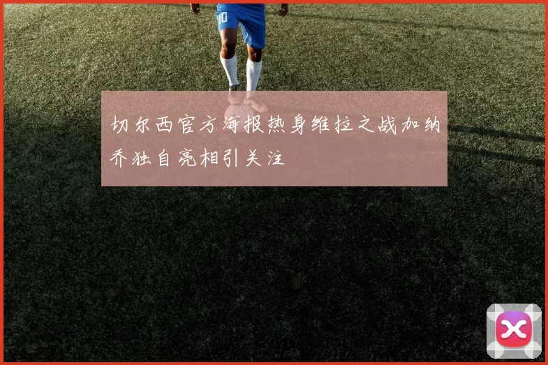 切尔西官方海报热身维拉之战加纳乔独自亮相引关注