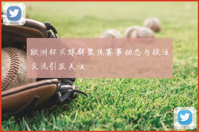 欧洲杯买球群聚焦赛事动态与投注交流引发关注
