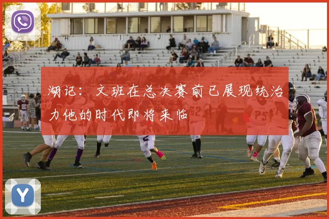 湖记：文班在总决赛前已展现统治力他的时代即将来临