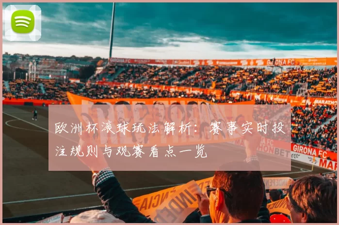 欧洲杯滚球玩法解析：赛事实时投注规则与观赛看点一览