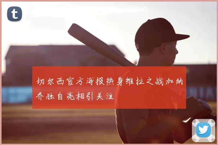 切尔西官方海报热身维拉之战加纳乔独自亮相引关注